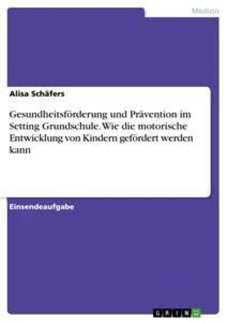 Gesundheitsförderung und Prävention im Setting Grundschule. Wie die motorische Entwicklung von Kindern gefördert werden kann - Alisa Schäfers