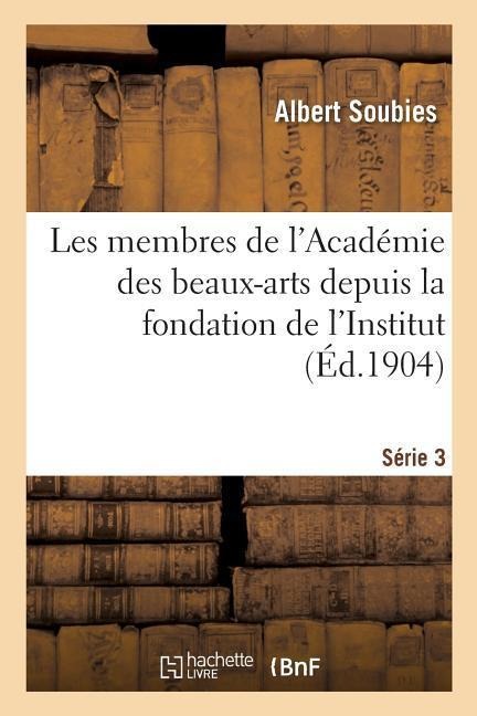 Les Membres de l'Académie Des Beaux-Arts Depuis La Fondation de l'Institut. Série 3 - Albert Soubies