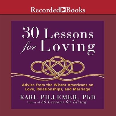 30 Lessons for Loving: Advice from the Wisest Americans on Love, Relationships, and Marriage - Karl Pillemer