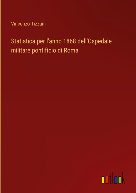 Statistica per l'anno 1868 dell'Ospedale militare pontificio di Roma - Vincenzo Tizzani
