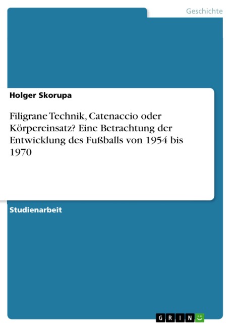 Filigrane Technik, Catenaccio oder Körpereinsatz?  Eine Betrachtung der Entwicklung des Fußballs von 1954 bis 1970 - Holger Skorupa