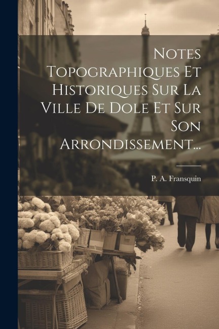 Notes Topographiques Et Historiques Sur La Ville De Dole Et Sur Son Arrondissement... - P. A. Fransquin