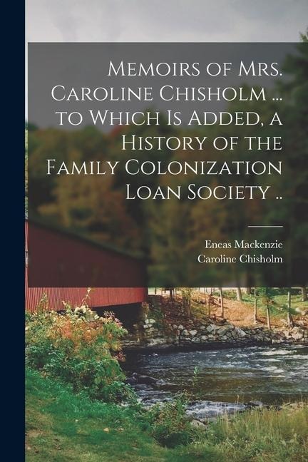 Memoirs of Mrs. Caroline Chisholm ... to Which is Added, a History of the Family Colonization Loan Society .. - Caroline Chisholm, Eneas Mackenzie