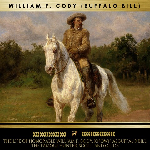 The Life of Honorable William F. Cody, Known as Buffalo Bill The Famous Hunter, Scout and Guide - William F. Cody