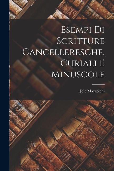 Esempi di scritture cancelleresche, curiali e minuscole - Jole Mazzoleni