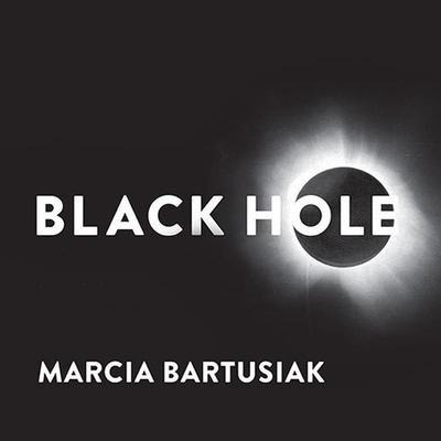 Black Hole: How an Idea Abandoned by Newtonians, Hated by Einstein, and Gambled on by Hawking Became Loved - Marcia Bartusiak