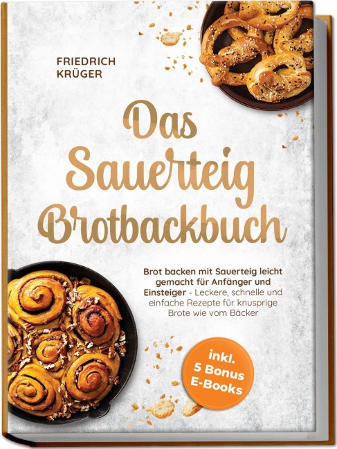 Das Sauerteig Brotbackbuch: Brot backen mit Sauerteig leicht gemacht für Anfänger und Einsteiger - Leckere, schnelle und einfache Rezepte für knusprige Brote wie vom Bäcker - inkl. 5 Bonus E-Books - Friedrich Krüger