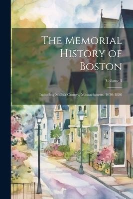 The Memorial History of Boston: Including Suffolk County, Massachusetts. 1630-1880; Volume 3 - Anonymous