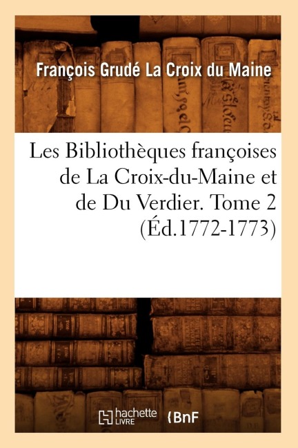 Les Bibliothèques Françoises de la Croix-Du-Maine Et de Du Verdier. Tome 2 (Éd.1772-1773) - François Grudé de la Croix Du Maine