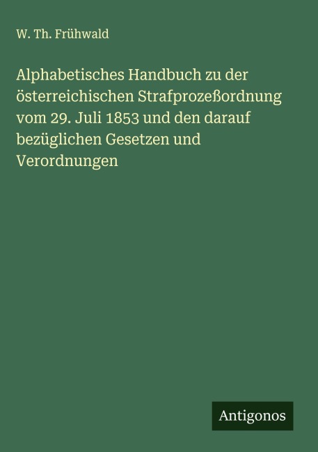 Alphabetisches Handbuch zu der österreichischen Strafprozeßordnung vom 29. Juli 1853 und den darauf bezüglichen Gesetzen und Verordnungen - W. Th. Frühwald