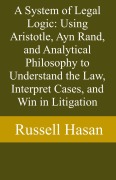 Cover-Bild zum Titel 'A System of Legal Logic: Using Aristotle, Ayn Rand, and Analytical Philosophy to Understand the Law, Interpret Cases, and Win in Litigation' von 'Russell Hasan'