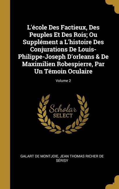 L'école Des Factieux, Des Peuples Et Des Rois; Ou Supplément a L'histoire Des Conjurations De Louis-Philippe-Joseph D'orleans & De Maximilien Robespie - Galart De Montjoie, Jean Thomas Richer De Sérisy