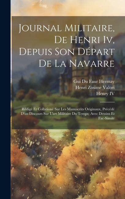 Journal Militaire, De Henri Iv, Depuis Son Départ De La Navarre: Rédigé Et Collationé Sur Les Manuscrits Originaux, Précédé D'un Discours Sur L'art Mi - Iv Henry, Henri Zosime Valori, Gui Du Faur Hermay