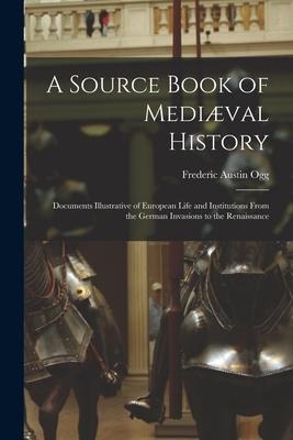 A Source Book of Mediæval History; Documents Illustrative of European Life and Institutions From the German Invasions to the Renaissance - Frederic Austin Ogg
