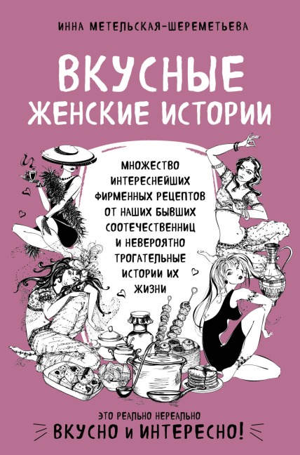 Vkusnye zhenskie istorii: mnozhestvo interesneyshih firmennyh retseptov ot nashih byvshih sootechestvennits i neveroyatno trogatelnye istorii ih zhizni - Inna Metelskaya-SHeremeteva