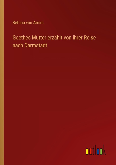 Goethes Mutter erzählt von ihrer Reise nach Darmstadt - Bettina Von Arnim