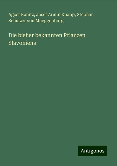 Die bisher bekannten Pflanzen Slavoniens - Ágost Kanitz, Josef Armin Knapp, Stephan Schulzer von Mueggenburg