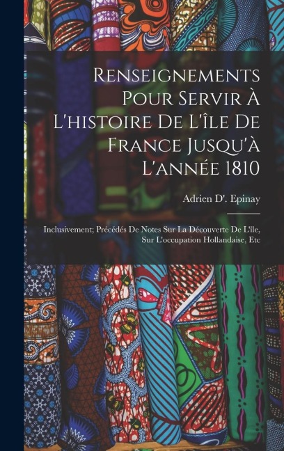 Renseignements Pour Servir À L'histoire De L'île De France Jusqu'à L'année 1810 - Adrien D' Epinay