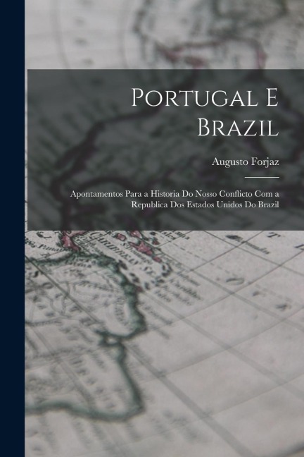 Portugal E Brazil: Apontamentos Para a Historia Do Nosso Conflicto Com a Republica Dos Estados Unidos Do Brazil - Augusto Forjaz