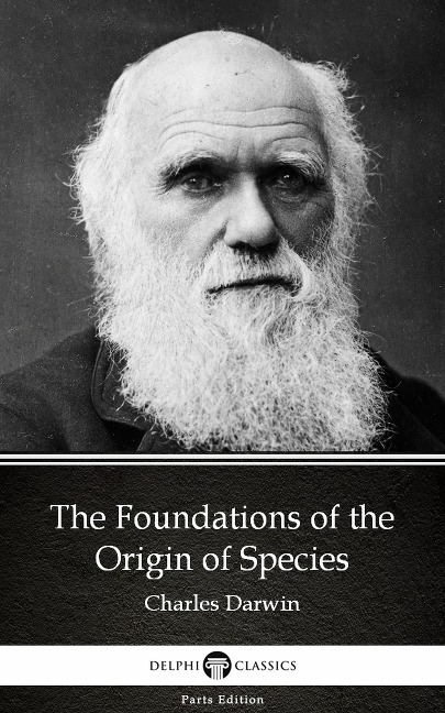 The Foundations of the Origin of Species by Charles Darwin - Delphi Classics (Illustrated) - Charles Darwin