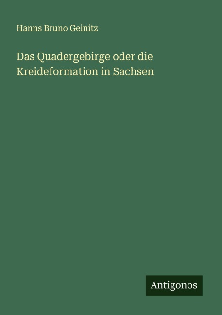 Das Quadergebirge oder die Kreideformation in Sachsen - Hanns Bruno Geinitz