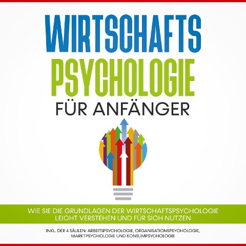 Wirtschaftspsychologie für Anfänger: Wie Sie die Grundlagen der Wirtschaftspsychologie leicht verstehen und für sich nutzen ¿ inkl. der 4 Säulen: Arbeitspsychologie, Organisationspsychologie, Marktpsychologie und Konsumpsychologie - Martin Kulas