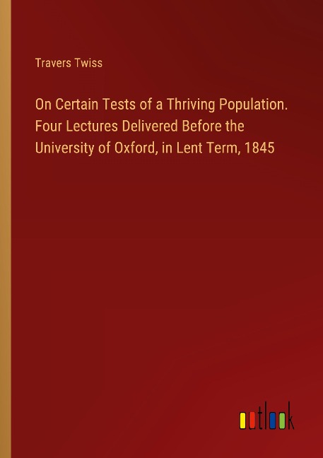 On Certain Tests of a Thriving Population. Four Lectures Delivered Before the University of Oxford, in Lent Term, 1845 - Travers Twiss