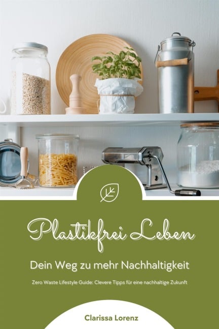 Plastikfrei Leben: Dein Weg zu mehr Nachhaltigkeit (Zero Waste Lifestyle Guide: Clevere Tipps für eine nachhaltige Zukunft) - Clarissa Lorenz