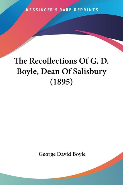 The Recollections Of G. D. Boyle, Dean Of Salisbury (1895) - George David Boyle