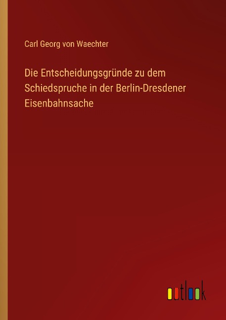 Die Entscheidungsgründe zu dem Schiedspruche in der Berlin-Dresdener Eisenbahnsache - Carl Georg von Waechter