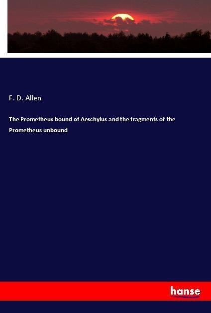 The Prometheus bound of Aeschylus and the fragments of the Prometheus unbound - F. D. Allen