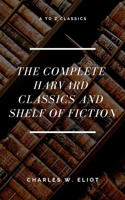 The Complete Harvard Classics and Shelf of Fiction (A to Z Classics) - Charles W. Eliot, A To Z Classics