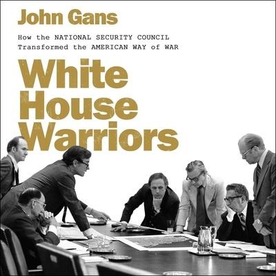 White House Warriors: How the National Security Council Transformed the American Way of War - John Gans