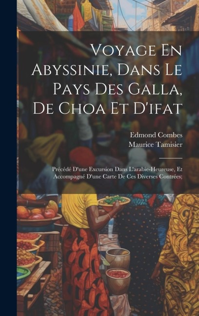 Voyage En Abyssinie, Dans Le Pays Des Galla, De Choa Et D'ifat: Précédé D'une Excursion Dans L'arabie-Heureuse, Et Accompagné D'une Carte De Ces Diver - Edmond Combes, Maurice Tamisier