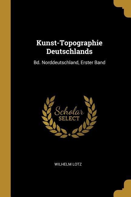 Kunst-Topographie Deutschlands: Bd. Norddeutschland, Erster Band - Wilhelm Lotz
