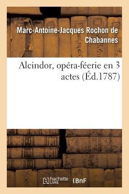 Alcindor, Opéra-Féerie En 3 Actes - Marc-Antoine-Jacques Rochon de Chabannes
