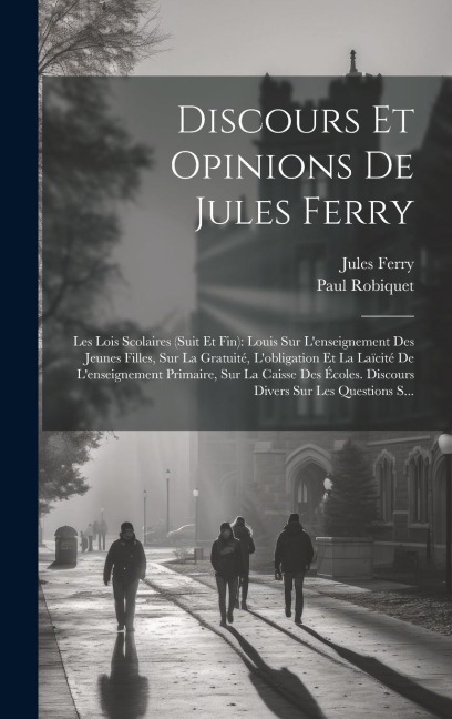 Discours Et Opinions De Jules Ferry: Les Lois Scolaires (Suit Et Fin): Louis Sur L'enseignement Des Jeunes Filles, Sur La Gratuité, L'obligation Et La - Paul Robiquet, Jules Ferry