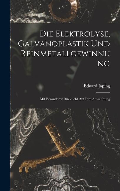 Die Elektrolyse, Galvanoplastik und Reinmetallgewinnung: Mit Besonderer Rücksicht Auf Ihre Anwendung - Eduard Japing
