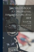The Study-book Of Mediaeval Architecture And Art: Being A Series Of Working Drawings Of The Principal Monuments Of The Middle Ages: Whereof The Plans, - Thomas H. King