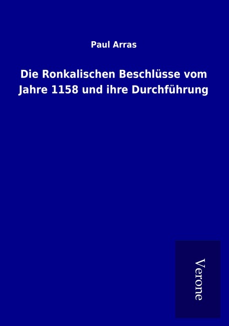 Die Ronkalischen Beschlüsse vom Jahre 1158 und ihre Durchführung - Paul Arras
