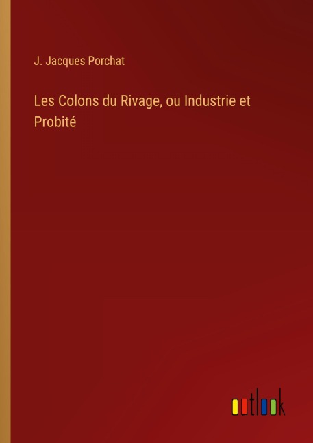 Les Colons du Rivage, ou Industrie et Probité - J. Jacques Porchat