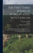 The First Three Books of Homer's Iliad, with Lexicon: With Notes Critical and Explanatory and References to Hadley's Crosby's, and Goodwin's Greek Gra - Homer, Henry Clark Johnson, Clarence E. Blake
