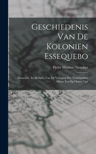 Geschiedenis Van De Koloniën Essequebo: Demerary, En Berbice, Van De Vestiging Der Nederlanders Aldaar Tot Op Onzen Tijd - Pieter Marinus Netscher