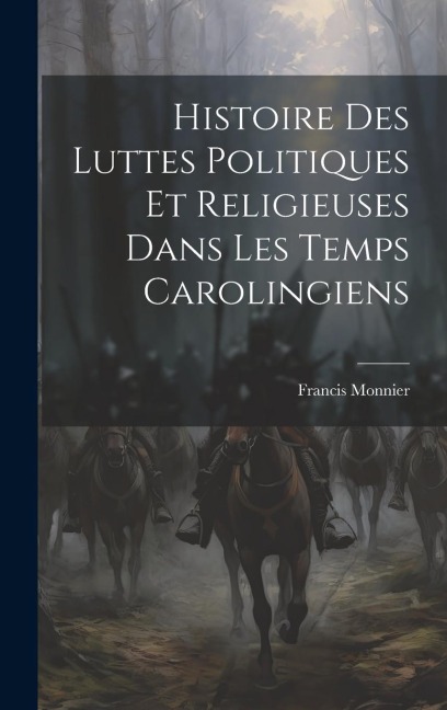 Histoire Des Luttes Politiques Et Religieuses Dans Les Temps Carolingiens - Francis Monnier