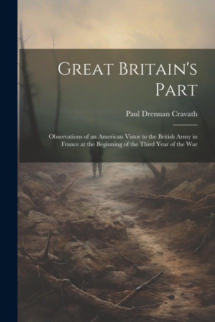 Great Britain's Part: Observations of an American Vistor to the British Army in France at the Beginning of the Third Year of the War - Paul Drennan Cravath