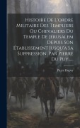 Cover-Bild zum Titel 'Histoire De L'ordre Militaire Des Templiers Ou Chevaliers Du Temple De Jérusalem Depuis Son Établissement Jusqu'à Sa Suppression, Par Pierre Du Puy...' von 'Pierre Dupuy'