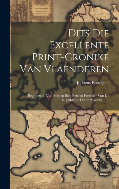 Dits Die Excellente Print-cronike Van Vlaenderen: Beginnende Van Marten Bost Eersten Forestier Van De Republique Dezer Provintie ...... - Judocus Bottelgier