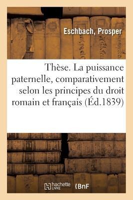 Thèse. de la Puissance Paternelle, Comparativement Selon Les Principes Du Droit Romain: Et Du Droit Civil Français. 26 Décembre 1839 - Nelly Noël