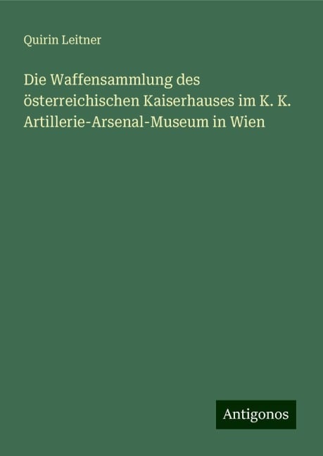 Die Waffensammlung des österreichischen Kaiserhauses im K. K. Artillerie-Arsenal-Museum in Wien - Quirin Leitner