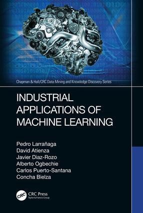 Industrial Applications of Machine Learning - Pedro Larrañaga, Javier Diaz-Rozo, David Atienza, Alberto Ogbechie, Concha Bielza
